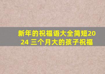 新年的祝福语大全简短2024 三个月大的孩子祝福